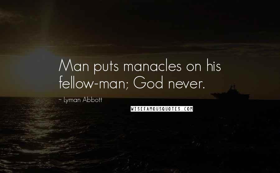 Lyman Abbott Quotes: Man puts manacles on his fellow-man; God never.