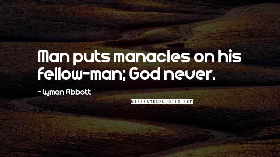 Lyman Abbott Quotes: Man puts manacles on his fellow-man; God never.