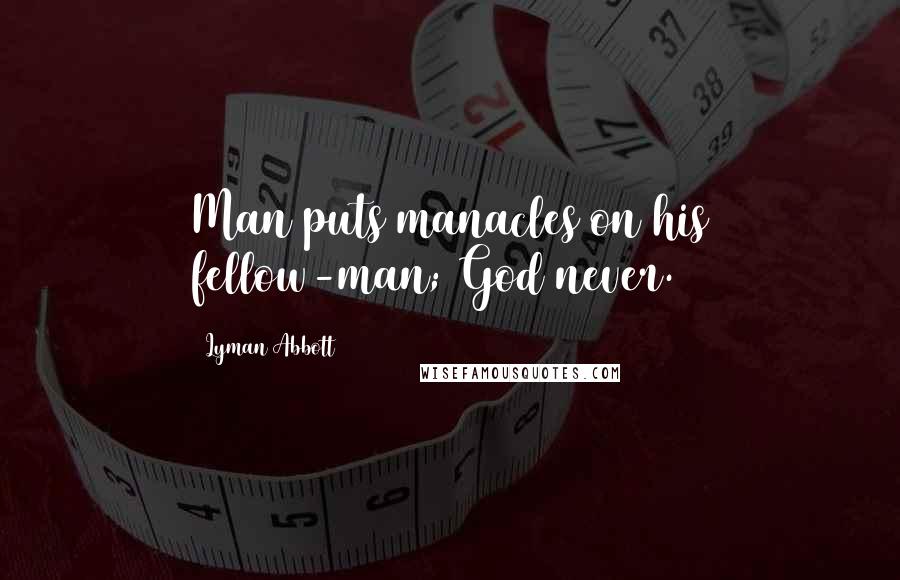 Lyman Abbott Quotes: Man puts manacles on his fellow-man; God never.