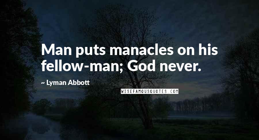 Lyman Abbott Quotes: Man puts manacles on his fellow-man; God never.