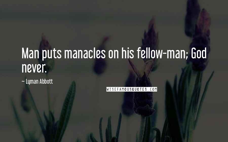 Lyman Abbott Quotes: Man puts manacles on his fellow-man; God never.