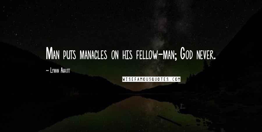 Lyman Abbott Quotes: Man puts manacles on his fellow-man; God never.