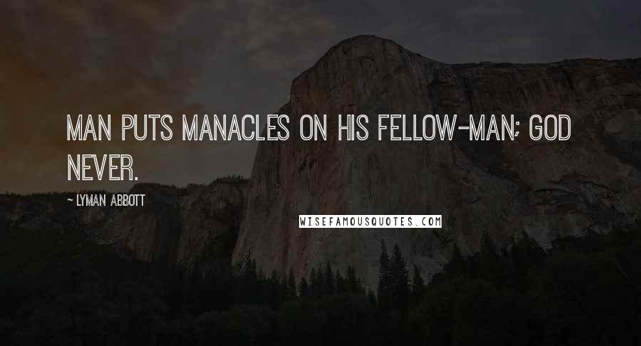 Lyman Abbott Quotes: Man puts manacles on his fellow-man; God never.