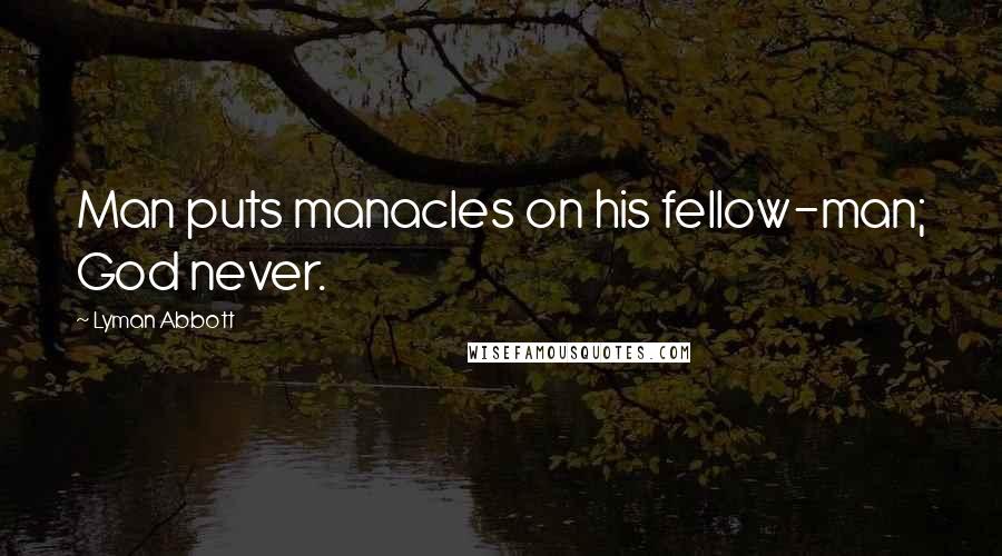 Lyman Abbott Quotes: Man puts manacles on his fellow-man; God never.