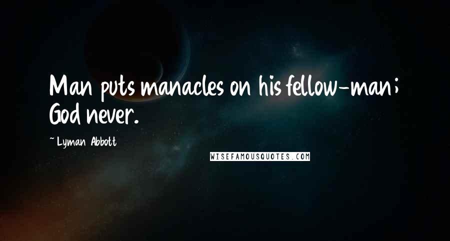 Lyman Abbott Quotes: Man puts manacles on his fellow-man; God never.