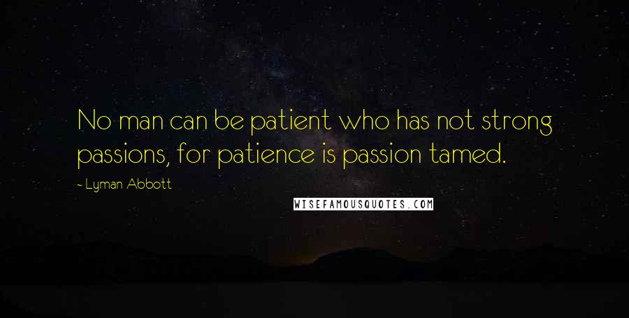 Lyman Abbott Quotes: No man can be patient who has not strong passions, for patience is passion tamed.