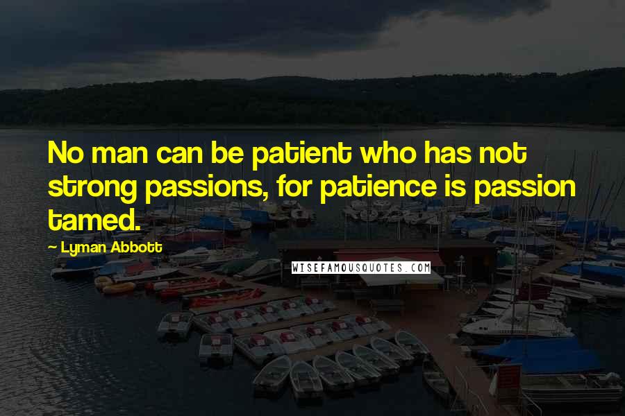 Lyman Abbott Quotes: No man can be patient who has not strong passions, for patience is passion tamed.