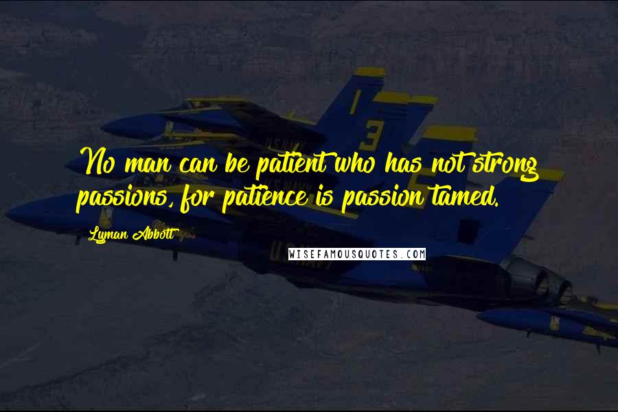 Lyman Abbott Quotes: No man can be patient who has not strong passions, for patience is passion tamed.