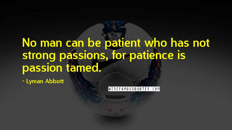 Lyman Abbott Quotes: No man can be patient who has not strong passions, for patience is passion tamed.