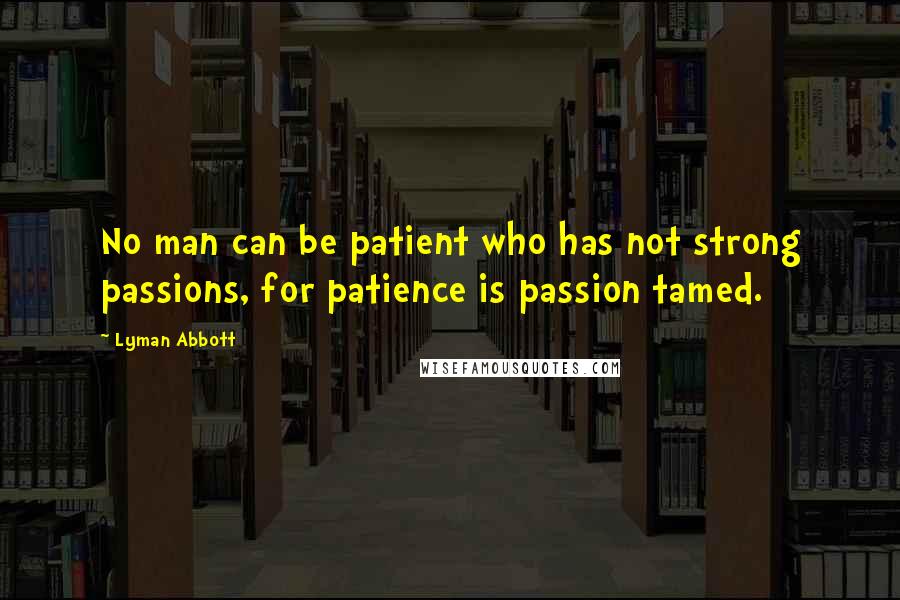 Lyman Abbott Quotes: No man can be patient who has not strong passions, for patience is passion tamed.