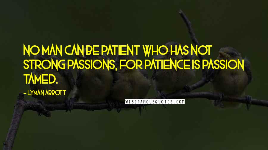 Lyman Abbott Quotes: No man can be patient who has not strong passions, for patience is passion tamed.