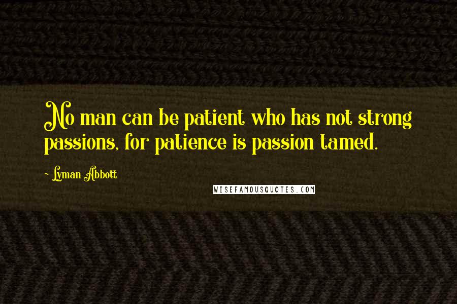 Lyman Abbott Quotes: No man can be patient who has not strong passions, for patience is passion tamed.