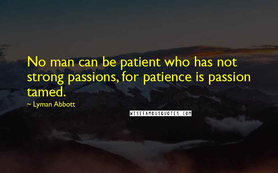 Lyman Abbott Quotes: No man can be patient who has not strong passions, for patience is passion tamed.