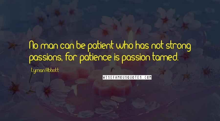 Lyman Abbott Quotes: No man can be patient who has not strong passions, for patience is passion tamed.