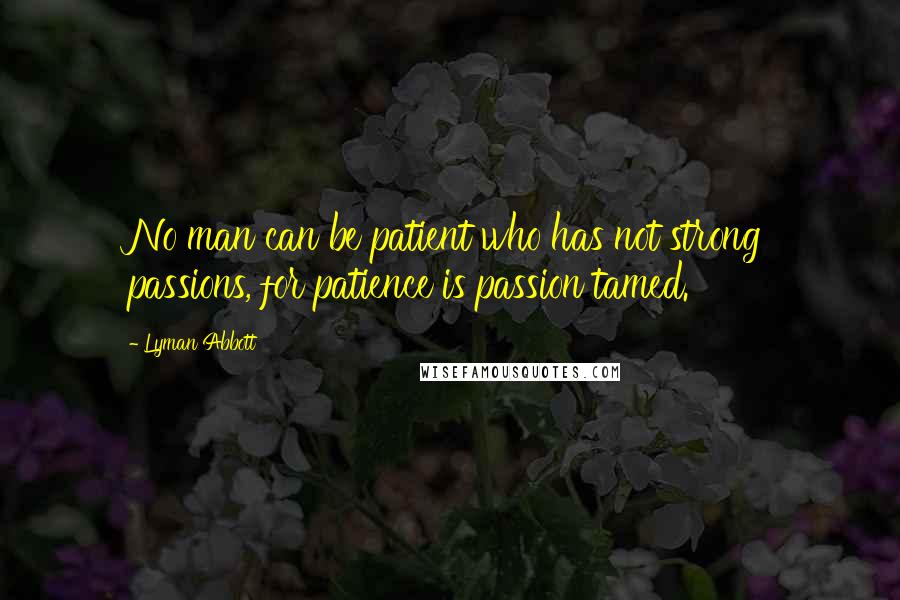 Lyman Abbott Quotes: No man can be patient who has not strong passions, for patience is passion tamed.