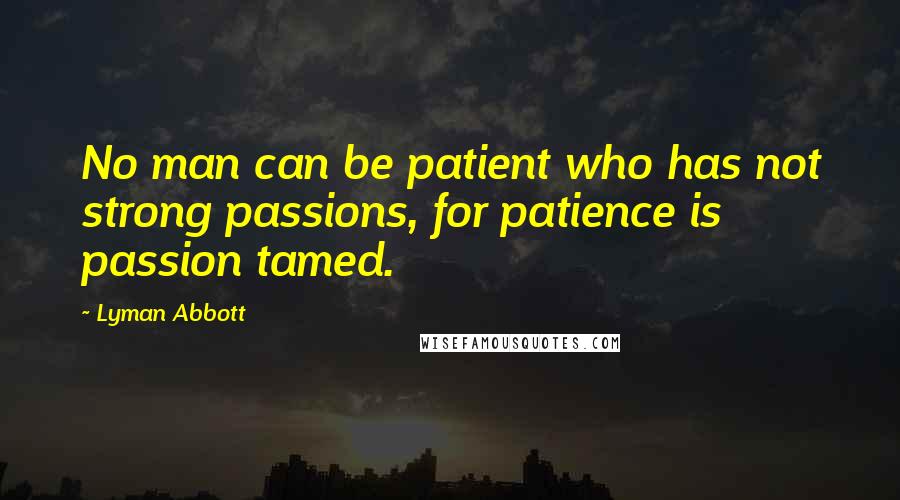 Lyman Abbott Quotes: No man can be patient who has not strong passions, for patience is passion tamed.