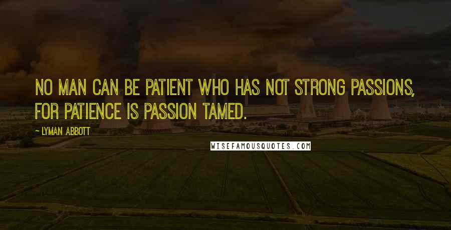 Lyman Abbott Quotes: No man can be patient who has not strong passions, for patience is passion tamed.