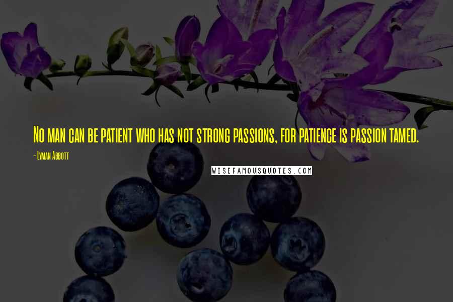 Lyman Abbott Quotes: No man can be patient who has not strong passions, for patience is passion tamed.