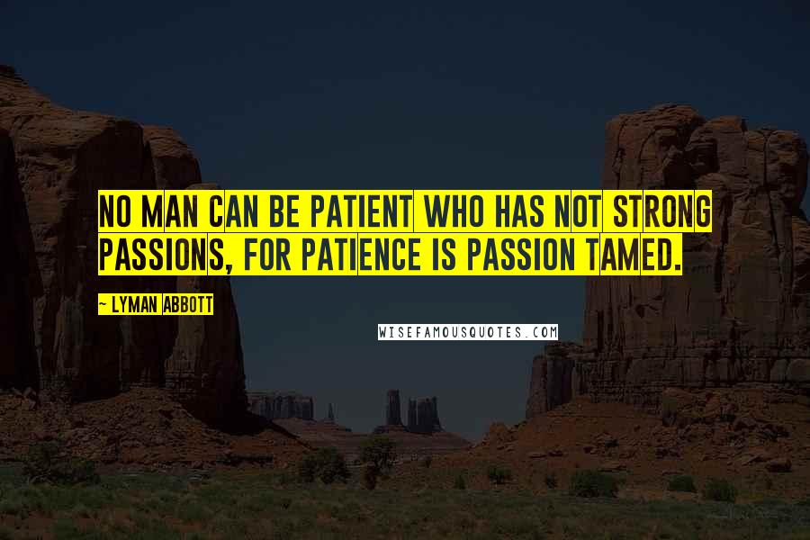 Lyman Abbott Quotes: No man can be patient who has not strong passions, for patience is passion tamed.