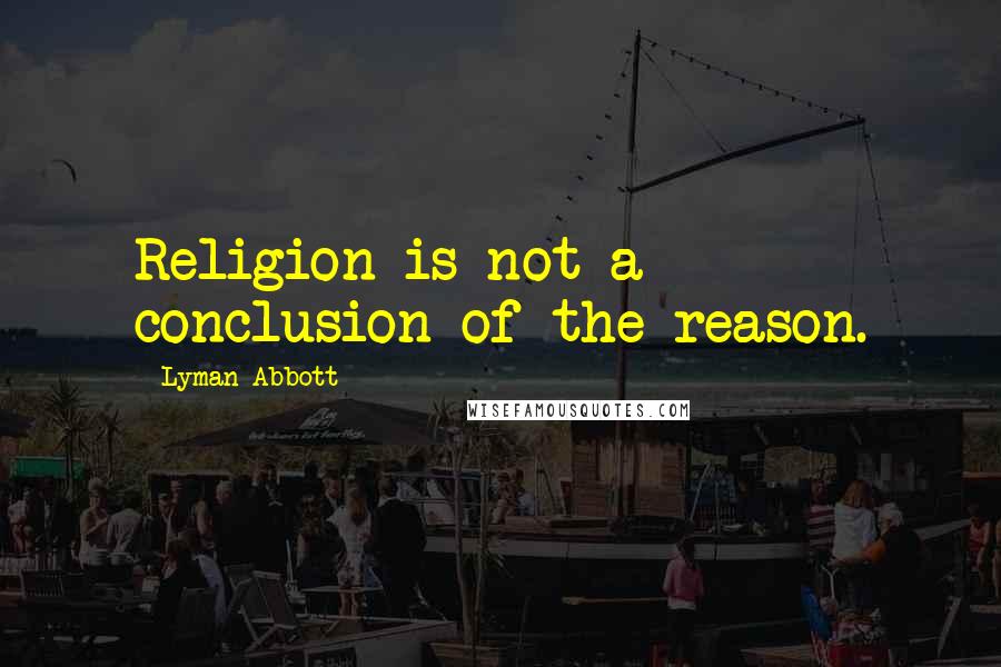 Lyman Abbott Quotes: Religion is not a conclusion of the reason.