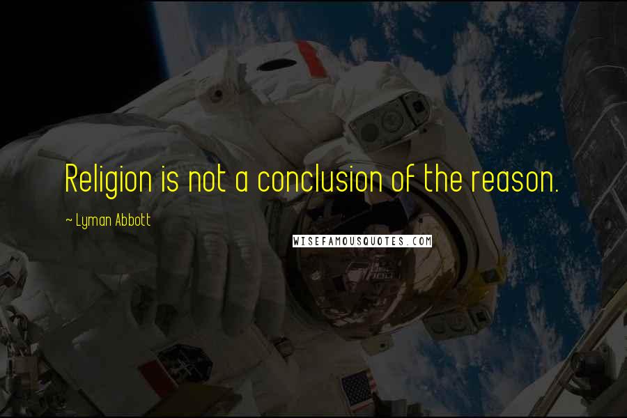 Lyman Abbott Quotes: Religion is not a conclusion of the reason.