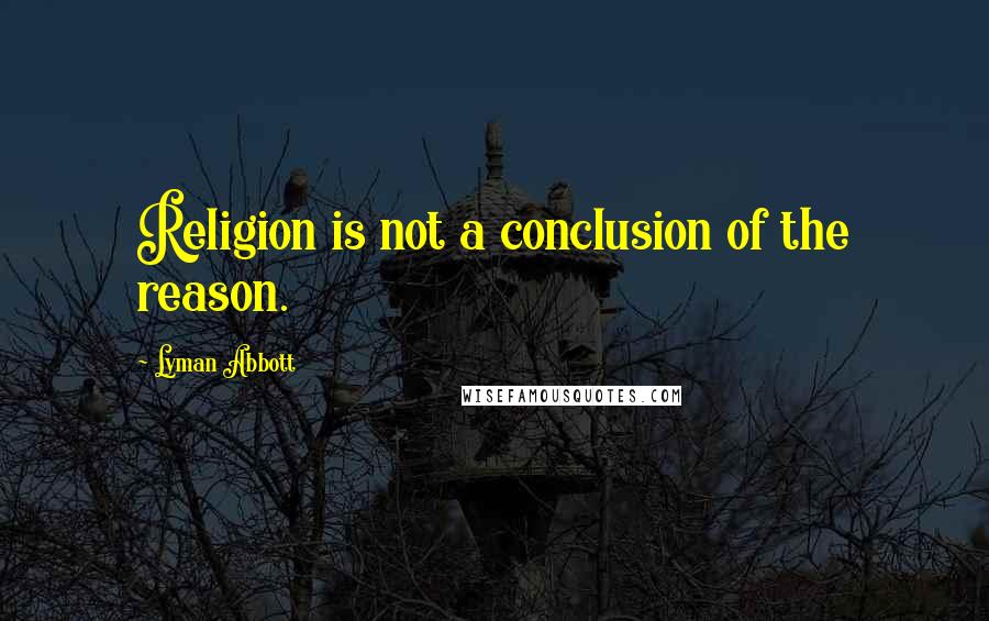 Lyman Abbott Quotes: Religion is not a conclusion of the reason.