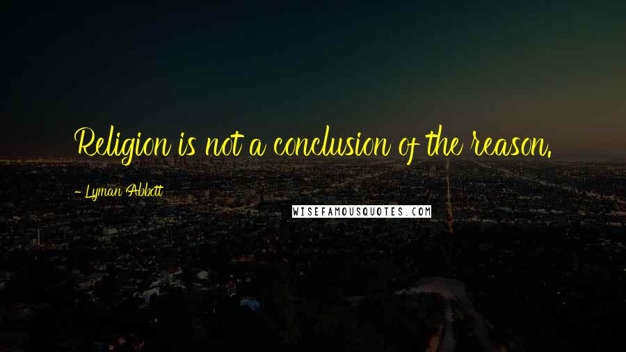 Lyman Abbott Quotes: Religion is not a conclusion of the reason.