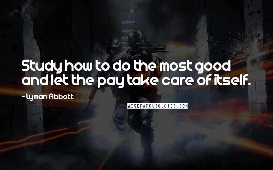 Lyman Abbott Quotes: Study how to do the most good and let the pay take care of itself.