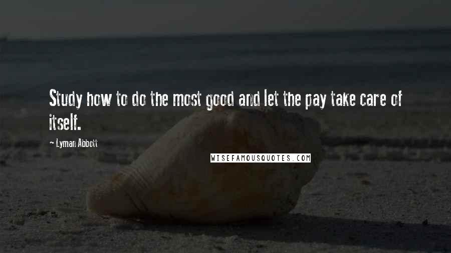 Lyman Abbott Quotes: Study how to do the most good and let the pay take care of itself.