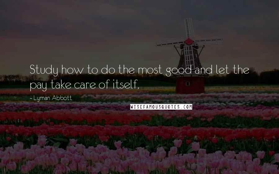 Lyman Abbott Quotes: Study how to do the most good and let the pay take care of itself.