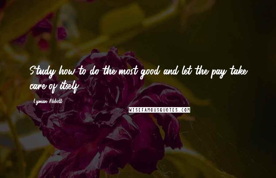 Lyman Abbott Quotes: Study how to do the most good and let the pay take care of itself.