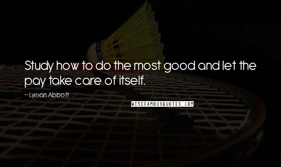 Lyman Abbott Quotes: Study how to do the most good and let the pay take care of itself.