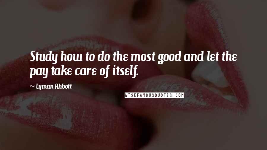 Lyman Abbott Quotes: Study how to do the most good and let the pay take care of itself.