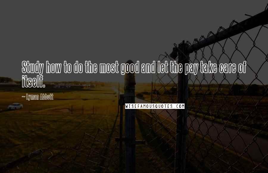 Lyman Abbott Quotes: Study how to do the most good and let the pay take care of itself.