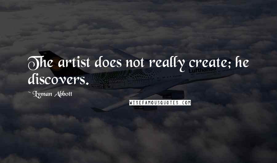 Lyman Abbott Quotes: The artist does not really create; he discovers.