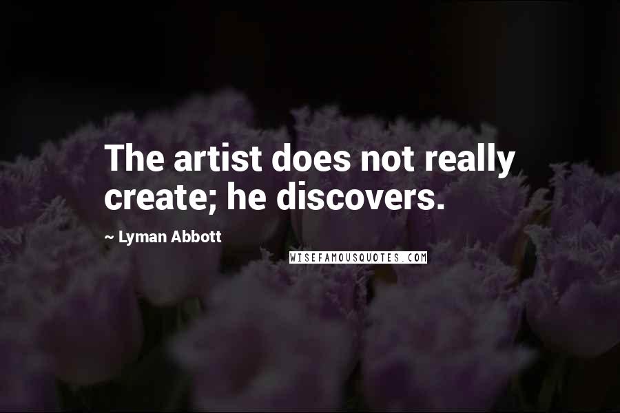 Lyman Abbott Quotes: The artist does not really create; he discovers.