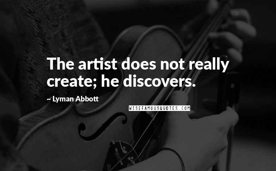Lyman Abbott Quotes: The artist does not really create; he discovers.