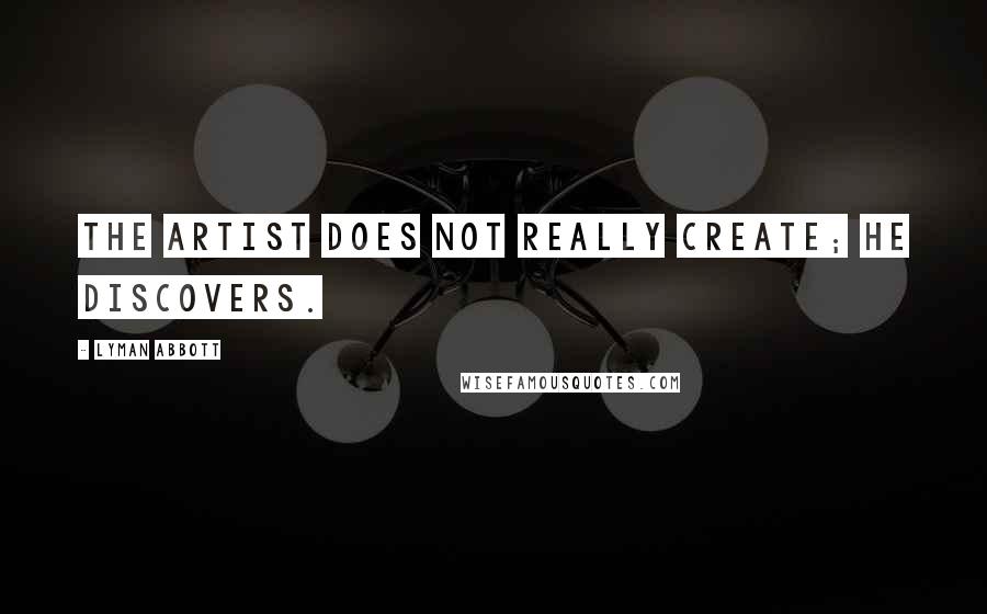 Lyman Abbott Quotes: The artist does not really create; he discovers.