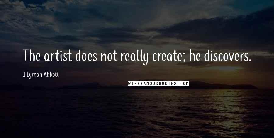 Lyman Abbott Quotes: The artist does not really create; he discovers.