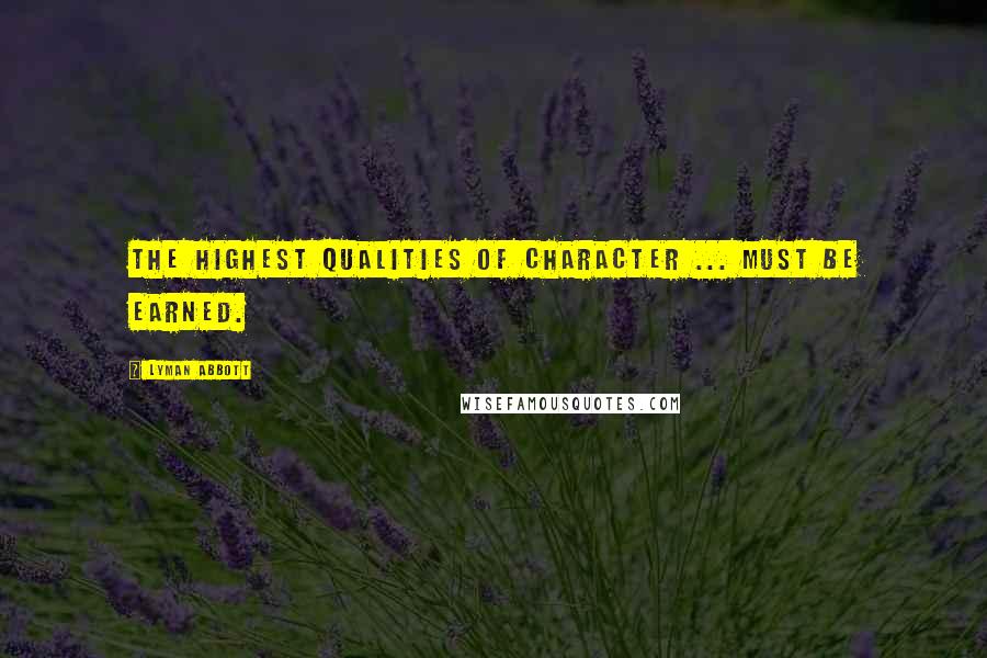 Lyman Abbott Quotes: The highest qualities of character ... must be earned.