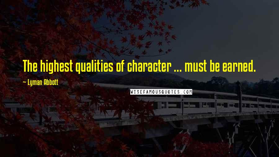 Lyman Abbott Quotes: The highest qualities of character ... must be earned.