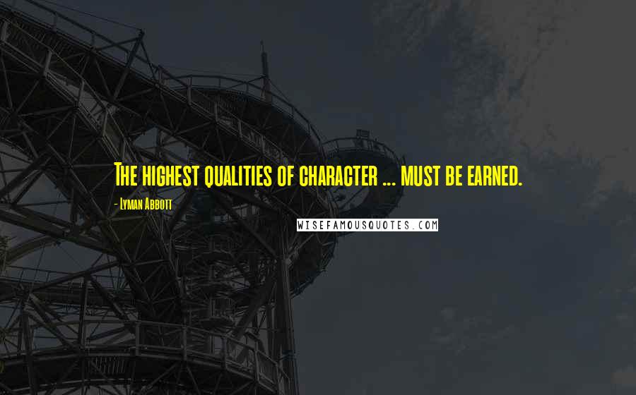 Lyman Abbott Quotes: The highest qualities of character ... must be earned.