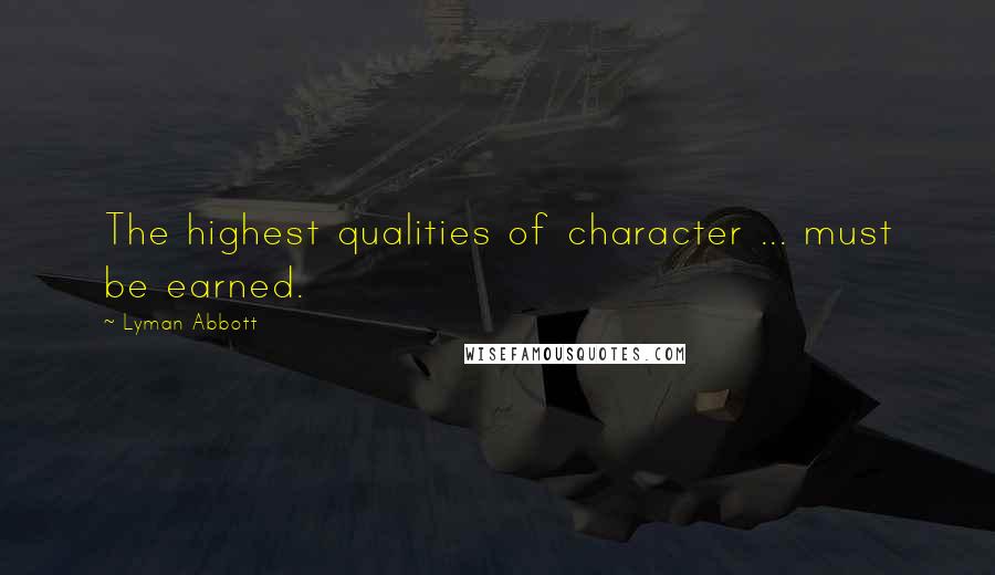 Lyman Abbott Quotes: The highest qualities of character ... must be earned.