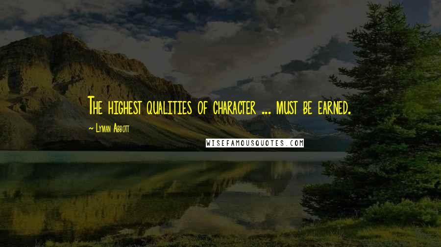 Lyman Abbott Quotes: The highest qualities of character ... must be earned.