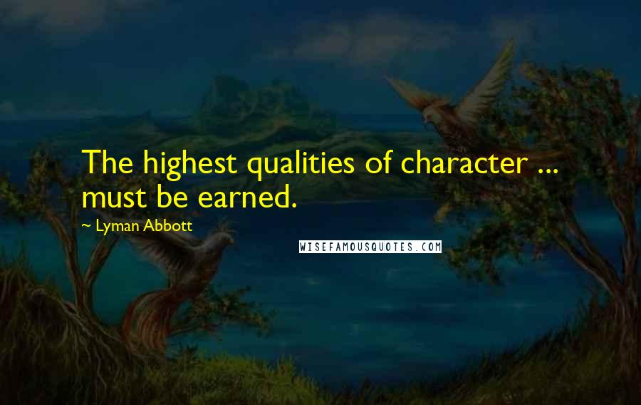 Lyman Abbott Quotes: The highest qualities of character ... must be earned.