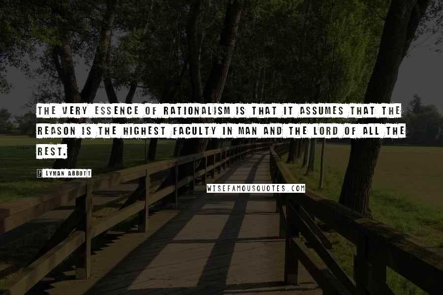 Lyman Abbott Quotes: The very essence of rationalism is that it assumes that the reason is the highest faculty in man and the lord of all the rest.