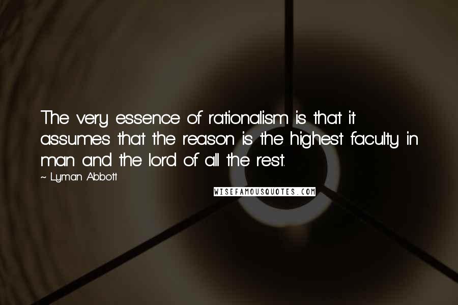 Lyman Abbott Quotes: The very essence of rationalism is that it assumes that the reason is the highest faculty in man and the lord of all the rest.