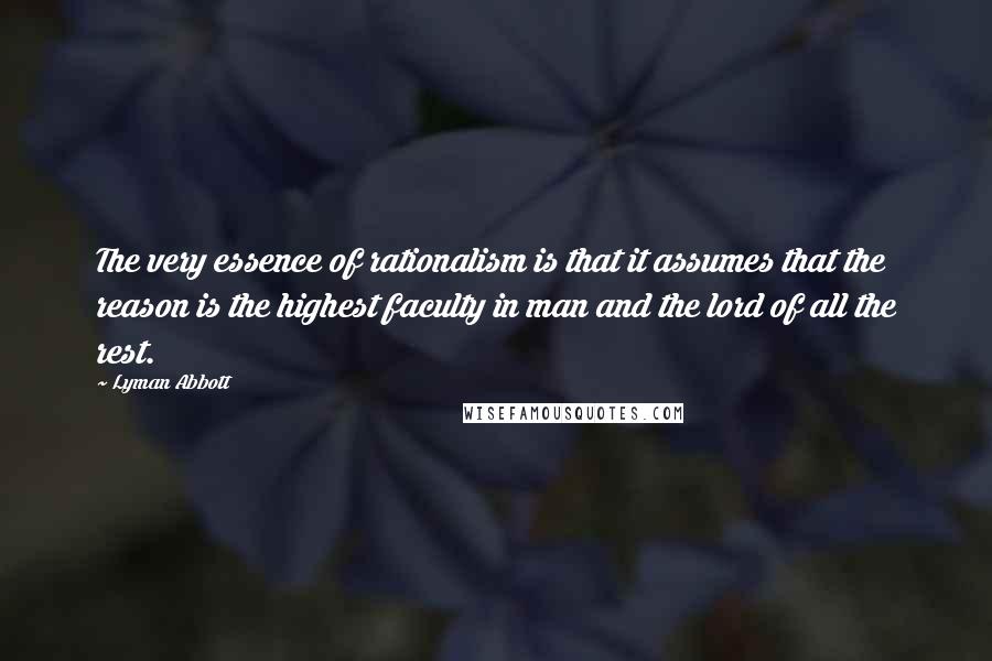 Lyman Abbott Quotes: The very essence of rationalism is that it assumes that the reason is the highest faculty in man and the lord of all the rest.