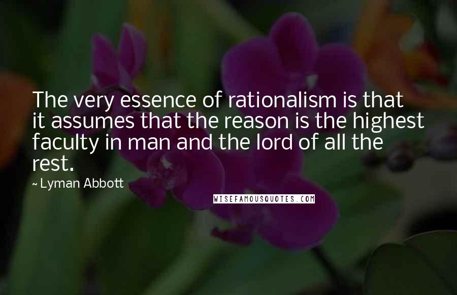 Lyman Abbott Quotes: The very essence of rationalism is that it assumes that the reason is the highest faculty in man and the lord of all the rest.