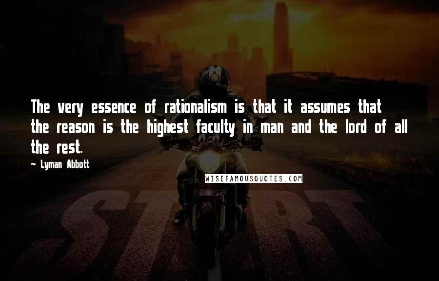 Lyman Abbott Quotes: The very essence of rationalism is that it assumes that the reason is the highest faculty in man and the lord of all the rest.